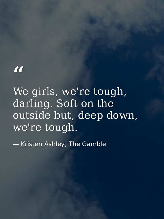 We girls, we're tough, darling. Soft on the outside but, deep down, we're tough. — Kristen Ashley, The Gamble
