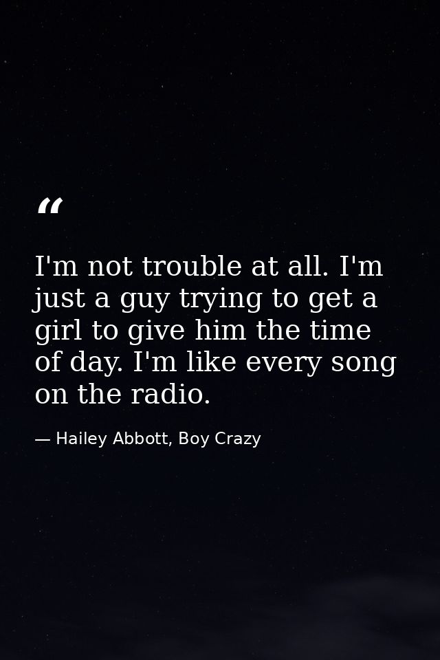 I'm not trouble at all. I'm just a guy trying to get a girl to give him the time of day. I'm like every song on the radi — Hailey Abbott, Boy Crazy