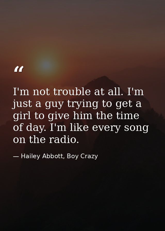 I'm not trouble at all. I'm just a guy trying to get a girl to give him the time of day. I'm like every song on the radi — Hailey Abbott, Boy Crazy