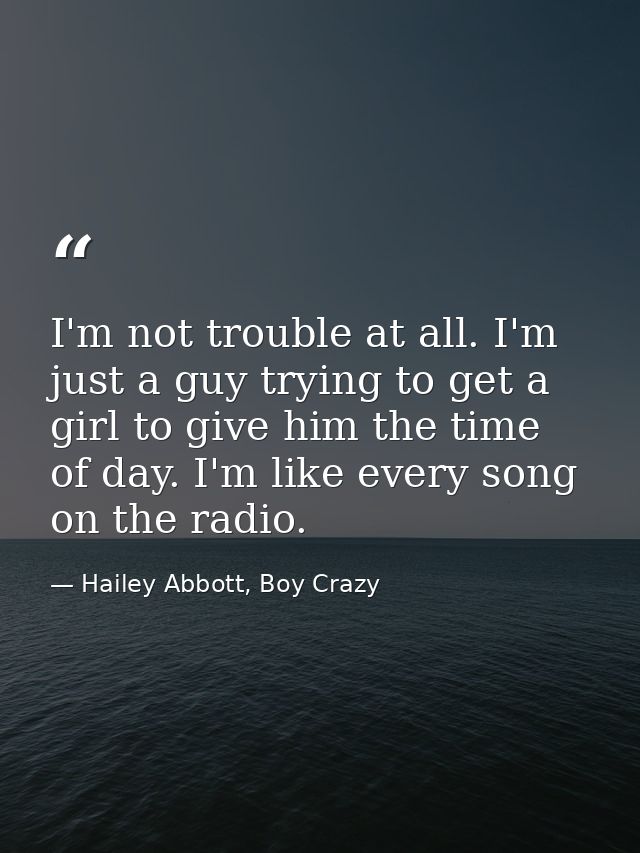 I'm not trouble at all. I'm just a guy trying to get a girl to give him the time of day. I'm like every song on the radi — Hailey Abbott, Boy Crazy