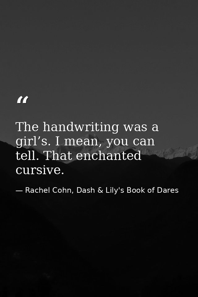 The handwriting was a girl’s. I mean, you can tell. That enchanted cursive. — Rachel Cohn, Dash & Lily's Book of Dares