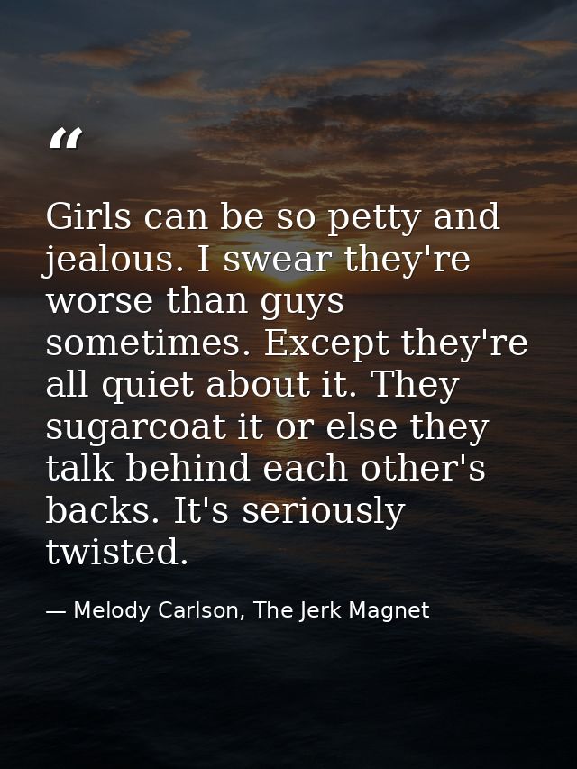 Girls can be so petty and jealous. I swear they're worse than guys sometimes. Except they're all quiet about it. They su — Melody Carlson, The Jerk Magnet
