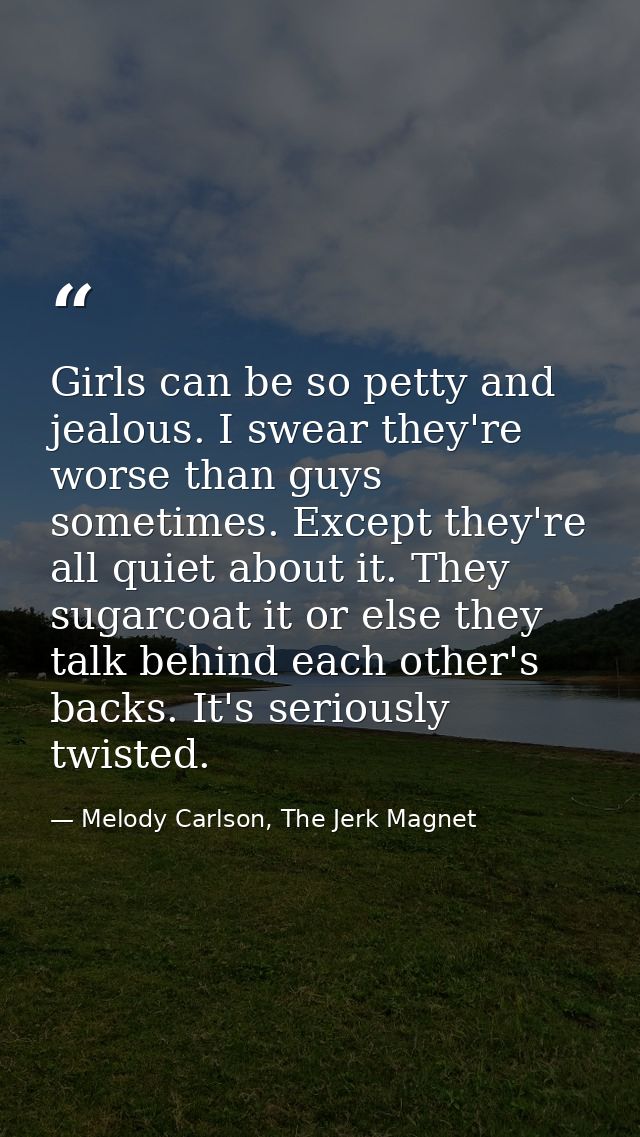 Girls can be so petty and jealous. I swear they're worse than guys sometimes. Except they're all quiet about it. They su — Melody Carlson, The Jerk Magnet