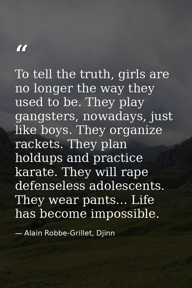 To tell the truth, girls are no longer the way they used to be. They play gangsters, nowadays, just like boys. They orga — Alain Robbe-Grillet, Djinn