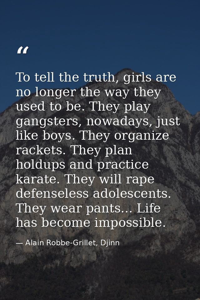 To tell the truth, girls are no longer the way they used to be. They play gangsters, nowadays, just like boys. They orga — Alain Robbe-Grillet, Djinn