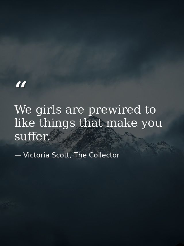 We girls are prewired to like things that make you suffer. — Victoria Scott, The Collector