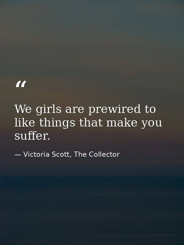 We girls are prewired to like things that make you suffer. — Victoria Scott, The Collector