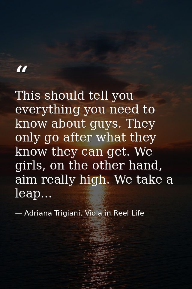 This should tell you everything you need to know about guys. They only go after what they know they can get. We girls, o — Adriana Trigiani, Viola in Reel Life