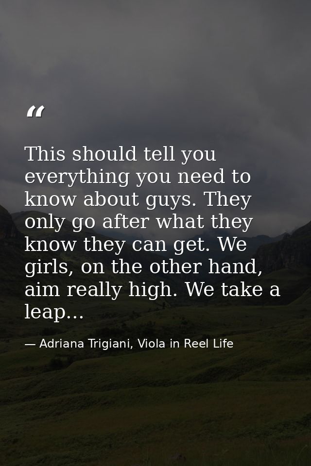 This should tell you everything you need to know about guys. They only go after what they know they can get. We girls, o — Adriana Trigiani, Viola in Reel Life