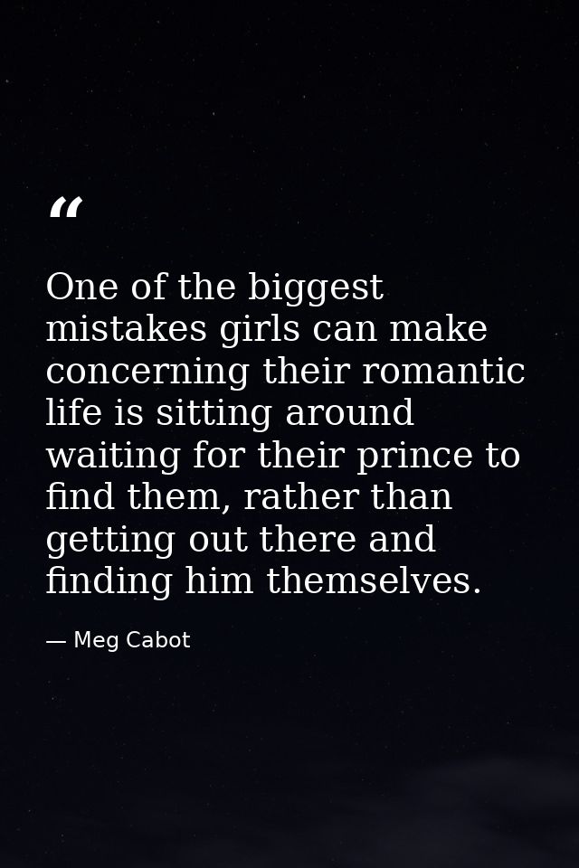 One of the biggest mistakes girls can make concerning their romantic life is sitting around waiting for their prince to  — Meg Cabot