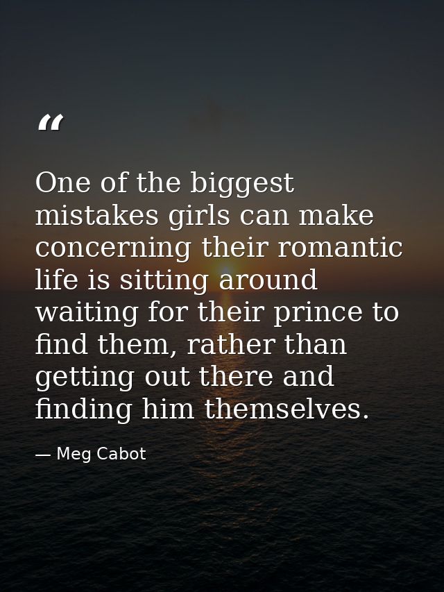 One of the biggest mistakes girls can make concerning their romantic life is sitting around waiting for their prince to  — Meg Cabot
