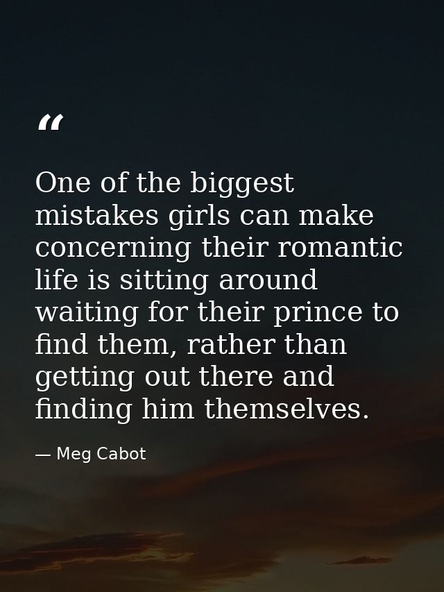 One of the biggest mistakes girls can make concerning their romantic life is sitting around waiting for their prince to  — Meg Cabot