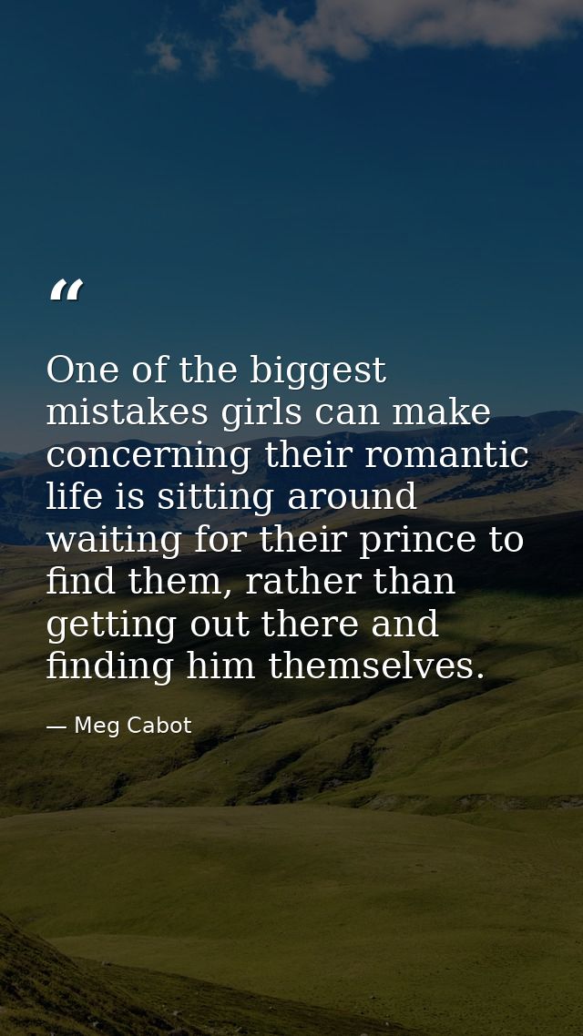 One of the biggest mistakes girls can make concerning their romantic life is sitting around waiting for their prince to  — Meg Cabot