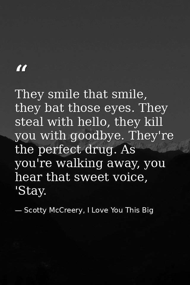 They smile that smile, they bat those eyes. They steal with hello, they kill you with goodbye. They're the perfect drug. — Scotty McCreery, I Love You This Big