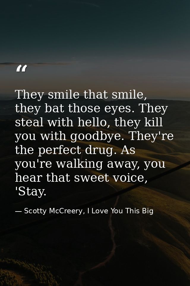 They smile that smile, they bat those eyes. They steal with hello, they kill you with goodbye. They're the perfect drug. — Scotty McCreery, I Love You This Big