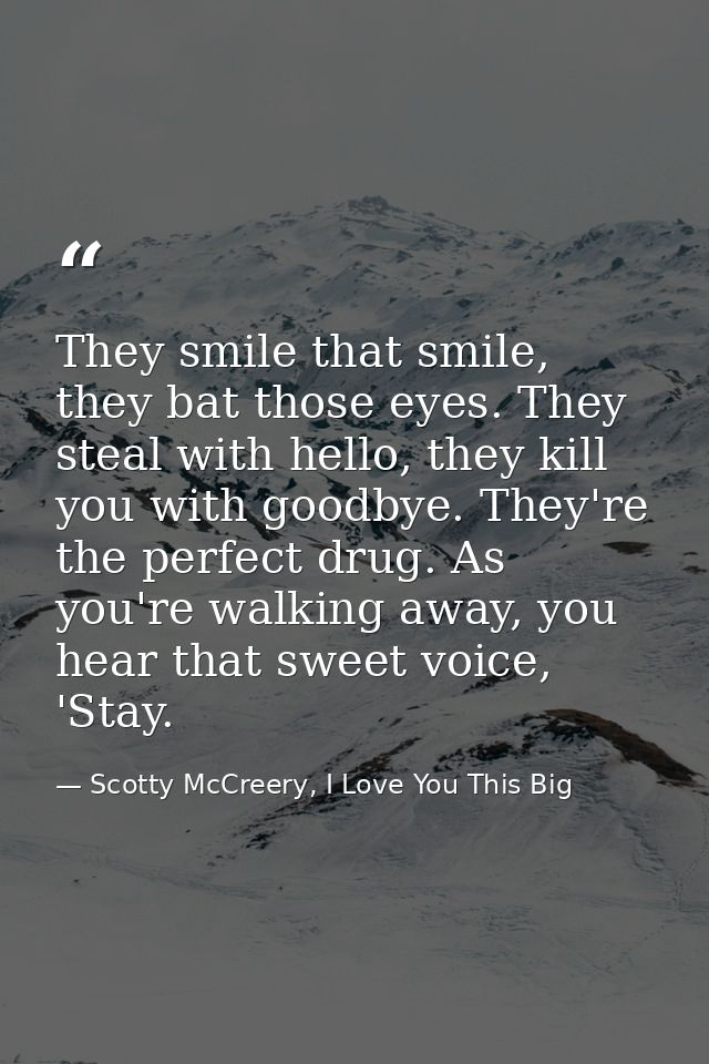 They smile that smile, they bat those eyes. They steal with hello, they kill you with goodbye. They're the perfect drug. — Scotty McCreery, I Love You This Big
