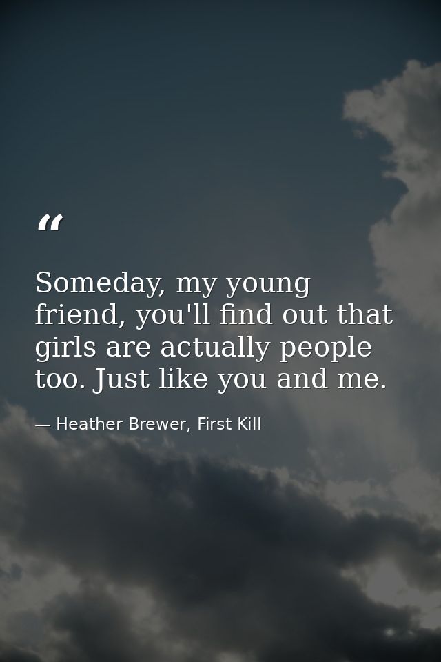 Someday, my young friend, you'll find out that girls are actually people too. Just like you and me. — Heather Brewer, First Kill
