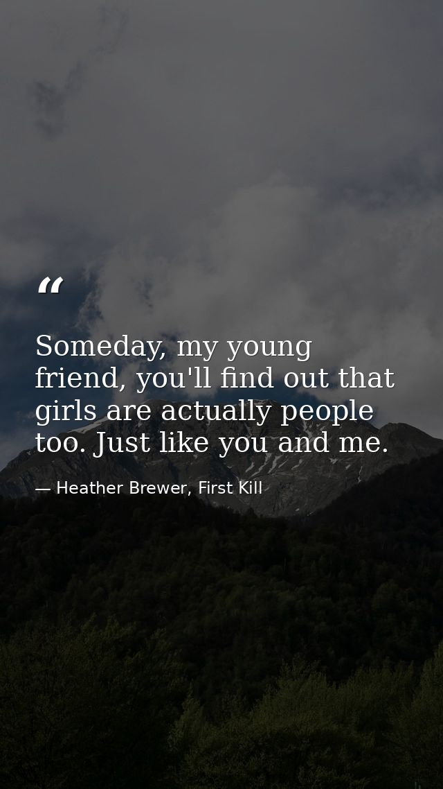 Someday, my young friend, you'll find out that girls are actually people too. Just like you and me. — Heather Brewer, First Kill