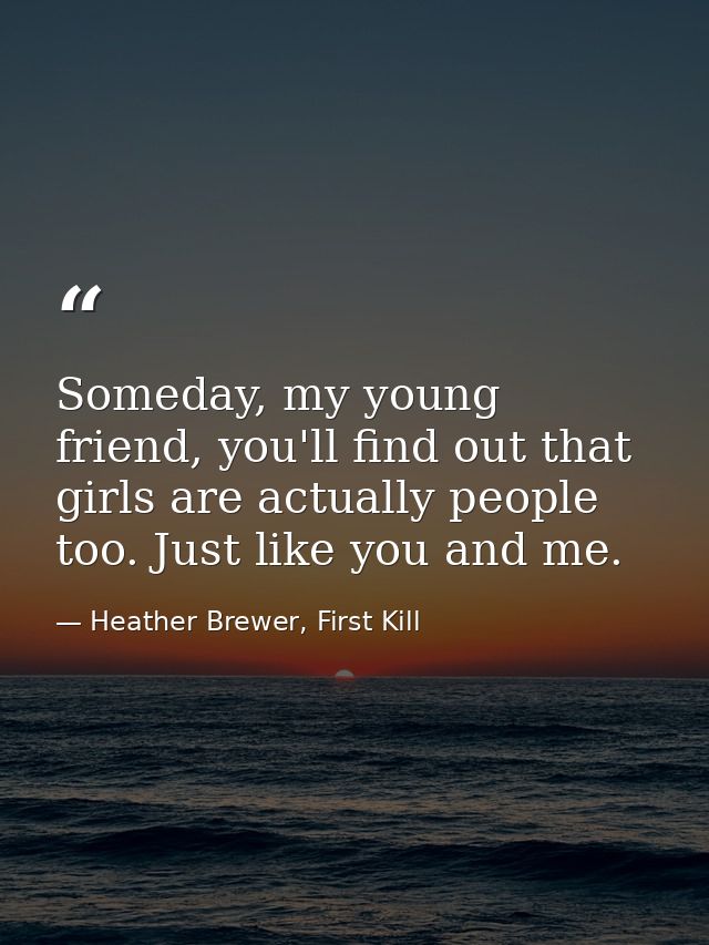 Someday, my young friend, you'll find out that girls are actually people too. Just like you and me. — Heather Brewer, First Kill
