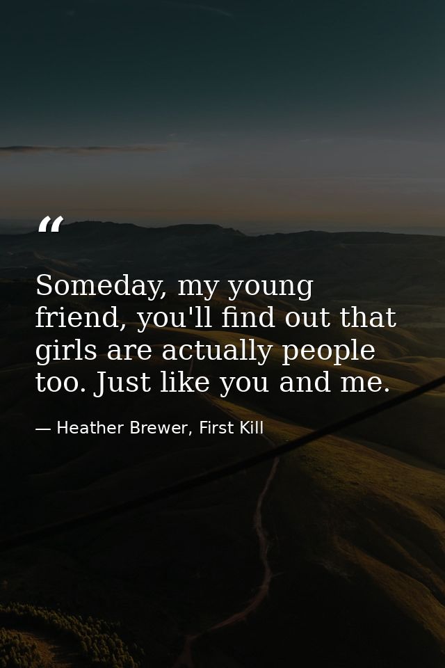 Someday, my young friend, you'll find out that girls are actually people too. Just like you and me. — Heather Brewer, First Kill