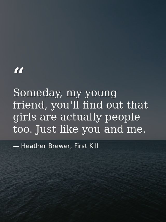 Someday, my young friend, you'll find out that girls are actually people too. Just like you and me. — Heather Brewer, First Kill