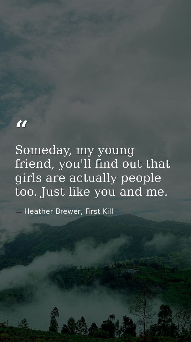 Someday, my young friend, you'll find out that girls are actually people too. Just like you and me. — Heather Brewer, First Kill