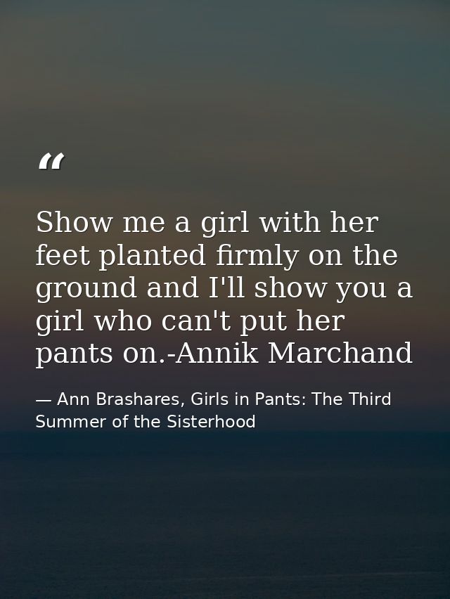 Show me a girl with her feet planted firmly on the ground and I'll show you a girl who can't put her pants on.-Annik Mar — Ann Brashares, Girls in Pants: The Third Summer of the Sisterhood