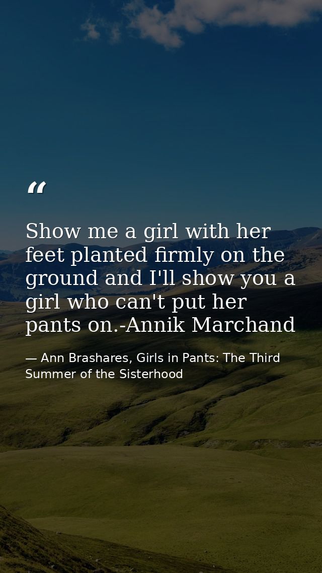 Show me a girl with her feet planted firmly on the ground and I'll show you a girl who can't put her pants on.-Annik Mar — Ann Brashares, Girls in Pants: The Third Summer of the Sisterhood