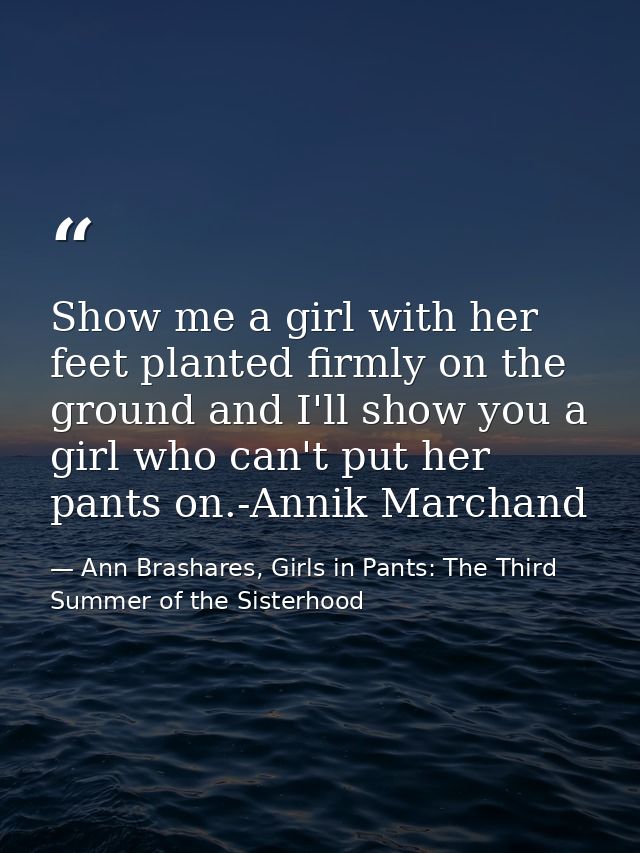 Show me a girl with her feet planted firmly on the ground and I'll show you a girl who can't put her pants on.-Annik Mar — Ann Brashares, Girls in Pants: The Third Summer of the Sisterhood