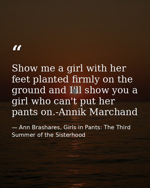 Show me a girl with her feet planted firmly on the ground and I'll show you a girl who can't put her pants on.-Annik Mar — Ann Brashares, Girls in Pants: The Third Summer of the Sisterhood