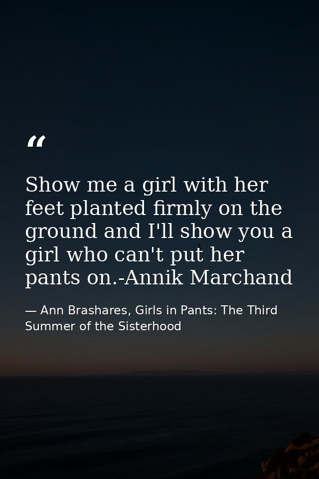 Show me a girl with her feet planted firmly on the ground and I'll show you a girl who can't put her pants on.-Annik Mar — Ann Brashares, Girls in Pants: The Third Summer of the Sisterhood