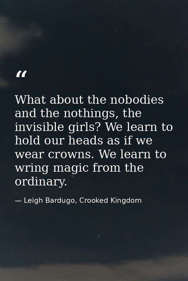 What about the nobodies and the nothings, the invisible girls? We learn to hold our heads as if we wear crowns. We learn — Leigh Bardugo, Crooked Kingdom