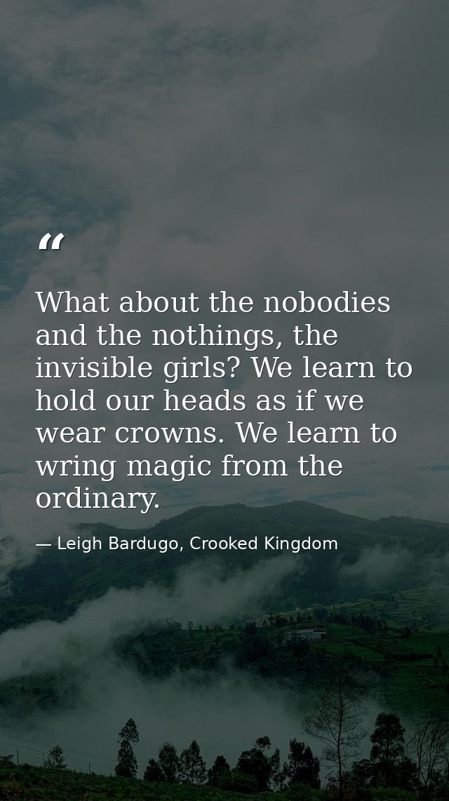 What about the nobodies and the nothings, the invisible girls? We learn to hold our heads as if we wear crowns. We learn — Leigh Bardugo, Crooked Kingdom