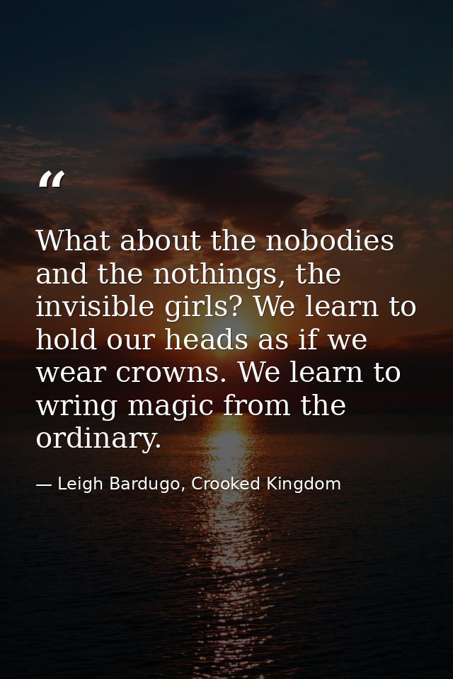 What about the nobodies and the nothings, the invisible girls? We learn to hold our heads as if we wear crowns. We learn — Leigh Bardugo, Crooked Kingdom