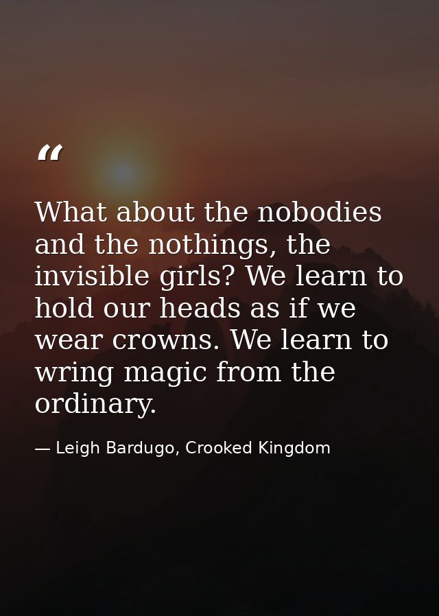 What about the nobodies and the nothings, the invisible girls? We learn to hold our heads as if we wear crowns. We learn — Leigh Bardugo, Crooked Kingdom
