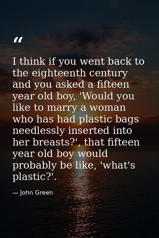I think if you went back to the eighteenth century and you asked a fifteen year old boy, 'Would you like to marry a woma — John Green