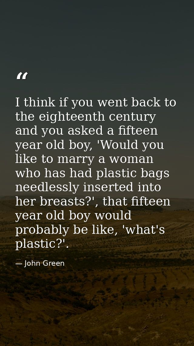 I think if you went back to the eighteenth century and you asked a fifteen year old boy, 'Would you like to marry a woma — John Green