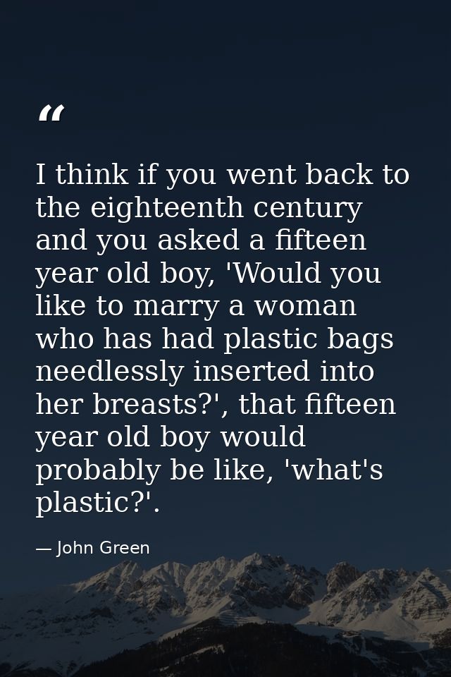 I think if you went back to the eighteenth century and you asked a fifteen year old boy, 'Would you like to marry a woma — John Green