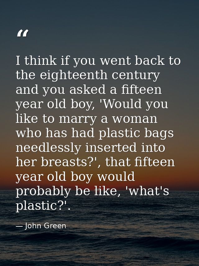 I think if you went back to the eighteenth century and you asked a fifteen year old boy, 'Would you like to marry a woma — John Green