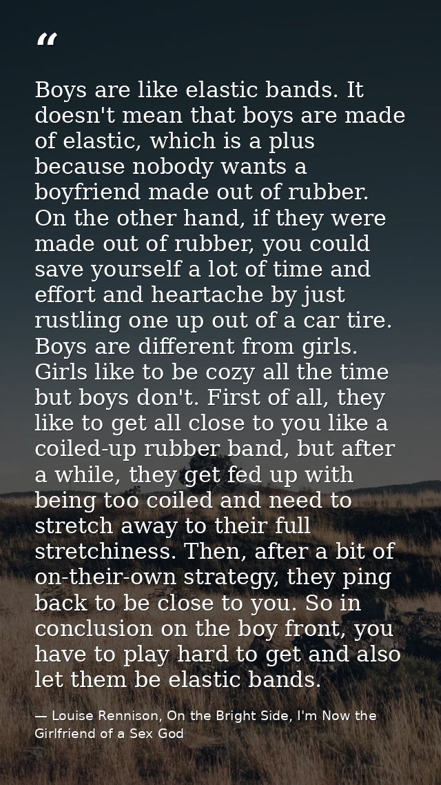 Boys are like elastic bands. It doesn't mean that boys are made of elastic, which is a plus because nobody wants a boyfr — Louise Rennison, On the Bright Side, I'm Now the Girlfriend of a Sex God