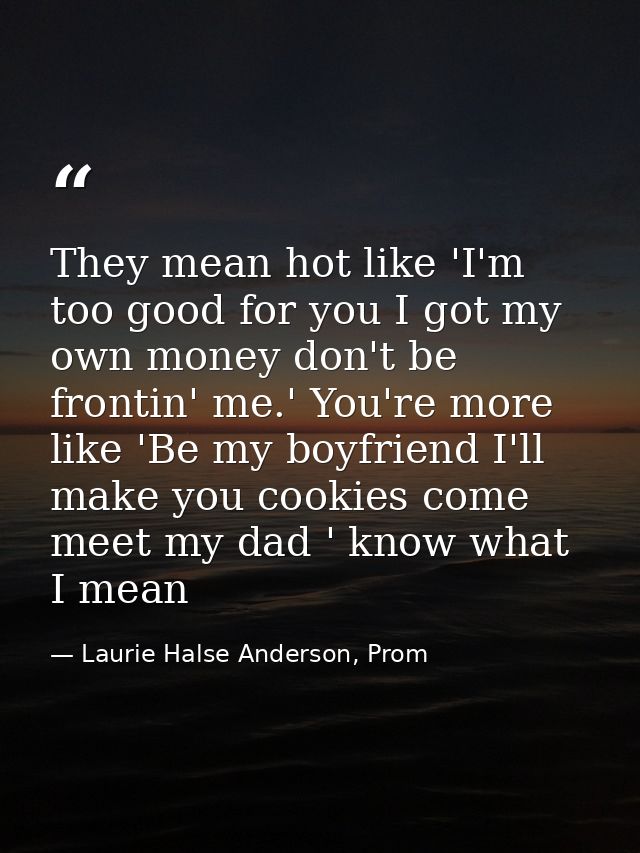 They mean hot like 'I'm too good for you I got my own money don't be frontin' me.' You're more like 'Be my boyfriend I'l — Laurie Halse Anderson, Prom