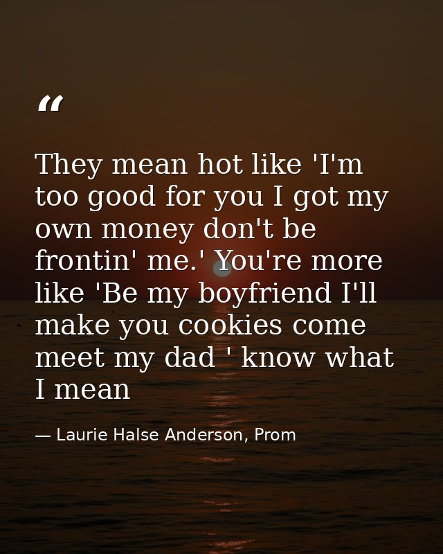They mean hot like 'I'm too good for you I got my own money don't be frontin' me.' You're more like 'Be my boyfriend I'l — Laurie Halse Anderson, Prom