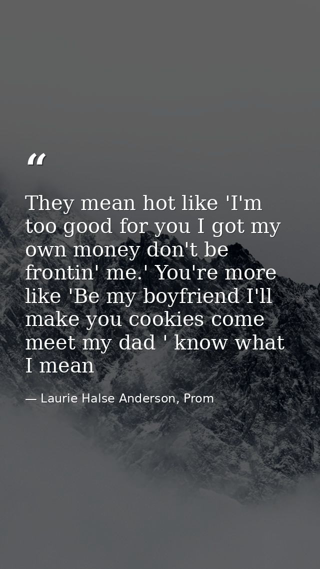 They mean hot like 'I'm too good for you I got my own money don't be frontin' me.' You're more like 'Be my boyfriend I'l — Laurie Halse Anderson, Prom