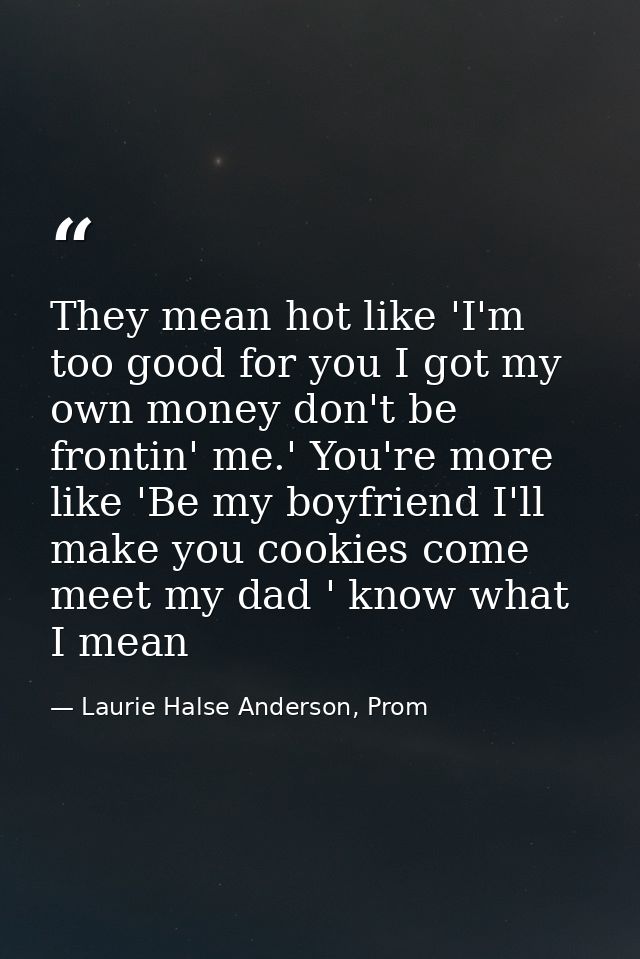 They mean hot like 'I'm too good for you I got my own money don't be frontin' me.' You're more like 'Be my boyfriend I'l — Laurie Halse Anderson, Prom