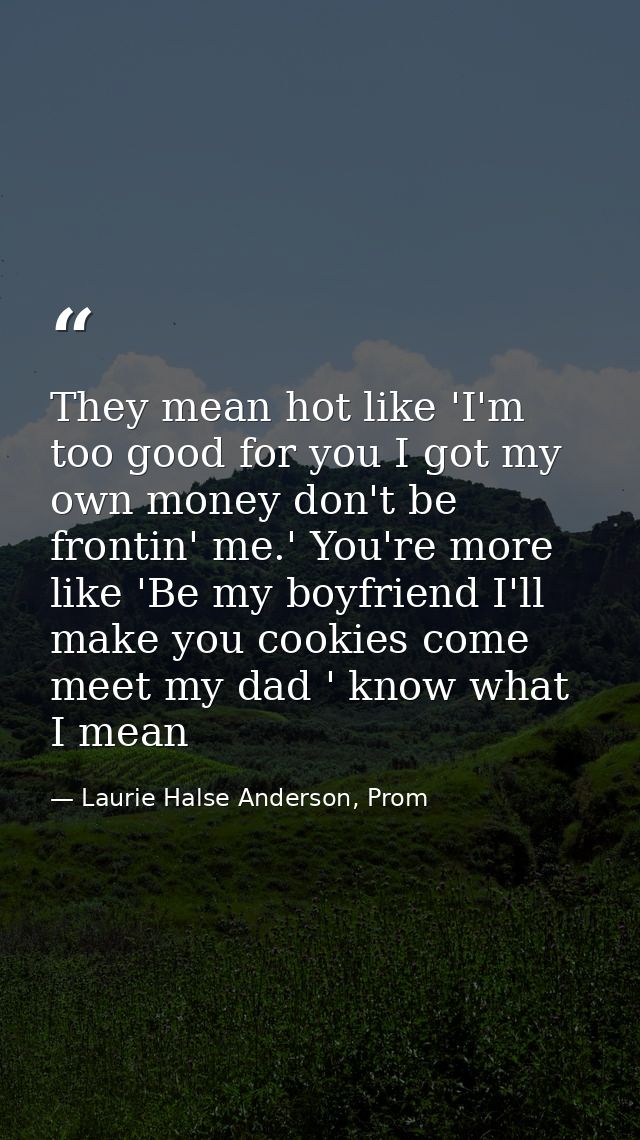 They mean hot like 'I'm too good for you I got my own money don't be frontin' me.' You're more like 'Be my boyfriend I'l — Laurie Halse Anderson, Prom