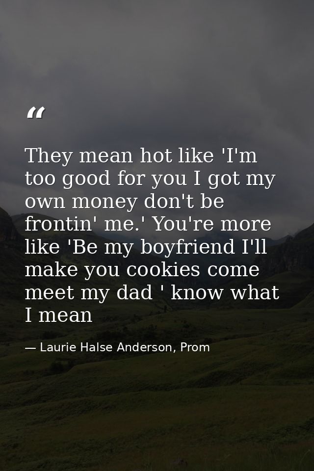 They mean hot like 'I'm too good for you I got my own money don't be frontin' me.' You're more like 'Be my boyfriend I'l — Laurie Halse Anderson, Prom