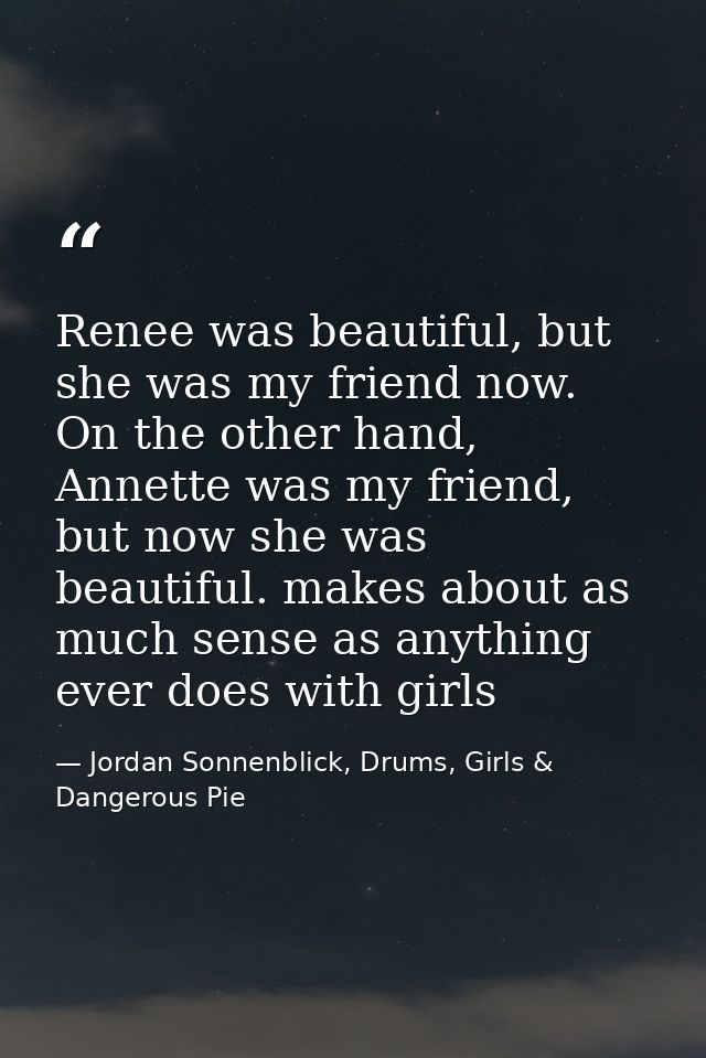 Renee was beautiful, but she was my friend now. On the other hand, Annette was my friend, but now she was beautiful. mak — Jordan Sonnenblick, Drums, Girls & Dangerous Pie