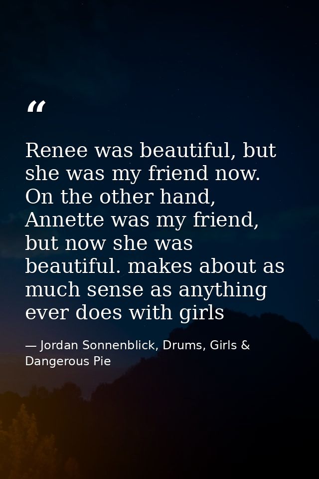 Renee was beautiful, but she was my friend now. On the other hand, Annette was my friend, but now she was beautiful. mak — Jordan Sonnenblick, Drums, Girls & Dangerous Pie