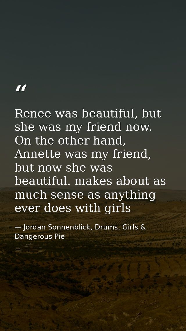 Renee was beautiful, but she was my friend now. On the other hand, Annette was my friend, but now she was beautiful. mak — Jordan Sonnenblick, Drums, Girls & Dangerous Pie