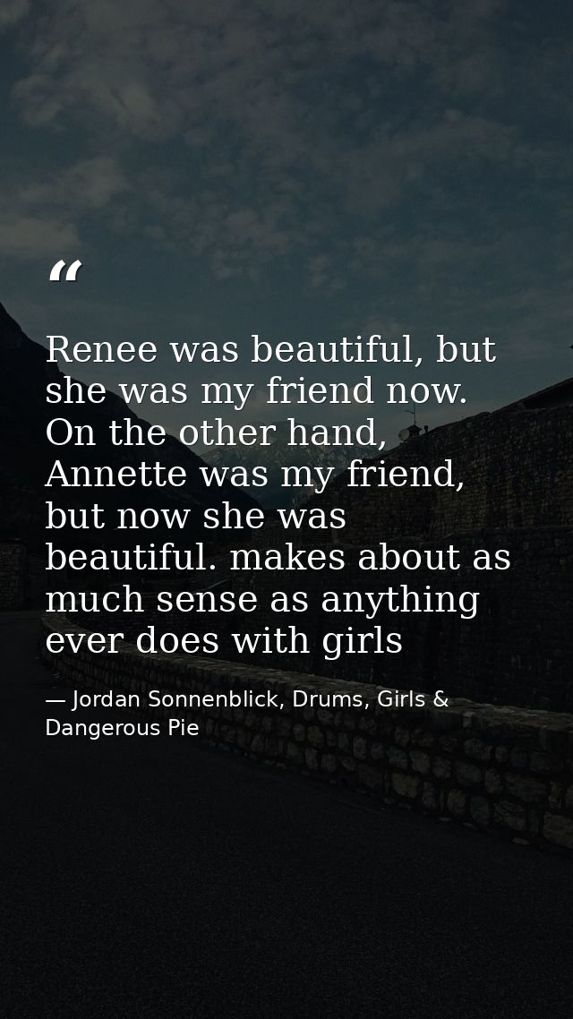 Renee was beautiful, but she was my friend now. On the other hand, Annette was my friend, but now she was beautiful. mak — Jordan Sonnenblick, Drums, Girls & Dangerous Pie